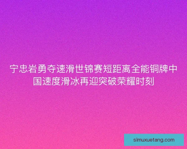 宁忠岩勇夺速滑世锦赛短距离全能铜牌中国速度滑冰再迎突破荣耀时刻 宁忠岩勇夺速滑世锦赛短距离全能铜牌中国速度滑冰再迎突破荣耀时刻