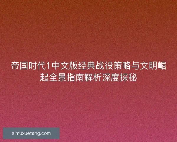 帝国时代1中文版经典战役策略与文明崛起全景指南解析深度探秘