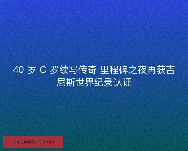 40 岁 C 罗续写传奇 里程碑之夜再获吉尼斯世界纪录认证