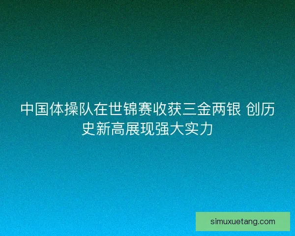 中国体操队在世锦赛收获三金两银 创历史新高展现强大实力