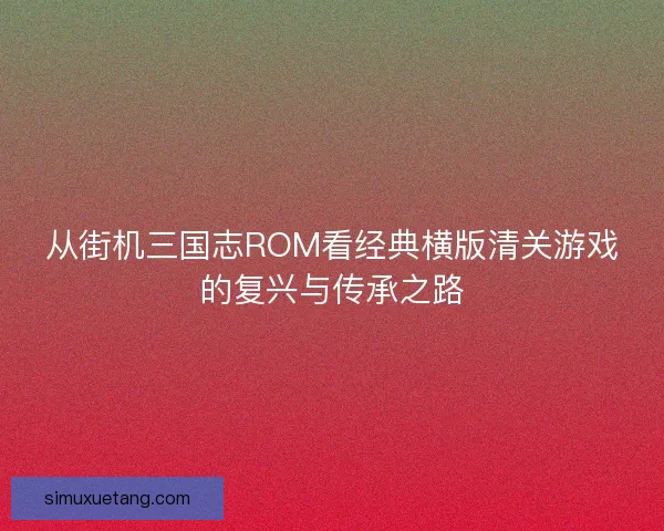 从街机三国志ROM看经典横版清关游戏的复兴与传承之路