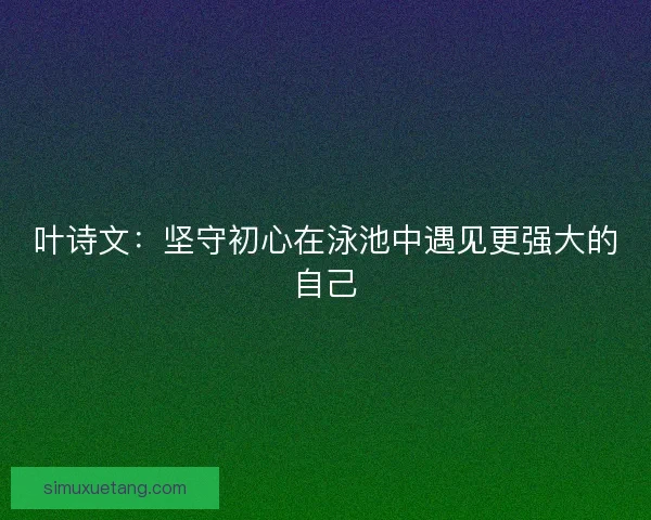叶诗文：坚守初心在泳池中遇见更强大的自己