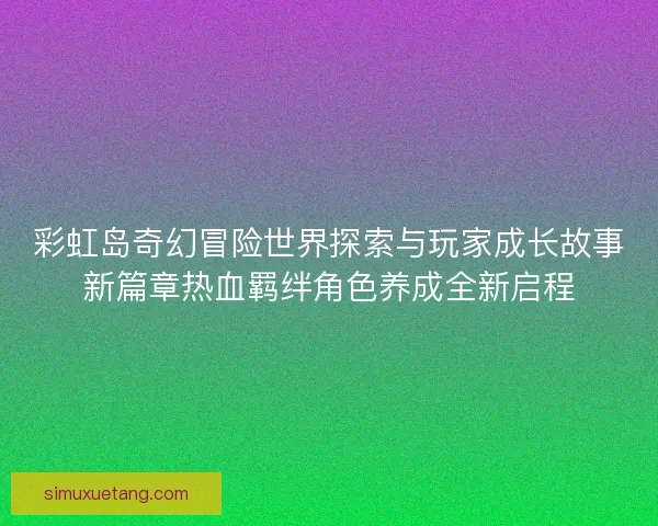 彩虹岛奇幻冒险世界探索与玩家成长故事新篇章热血羁绊角色养成全新启程