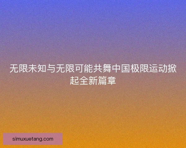 无限未知与无限可能共舞中国极限运动掀起全新篇章