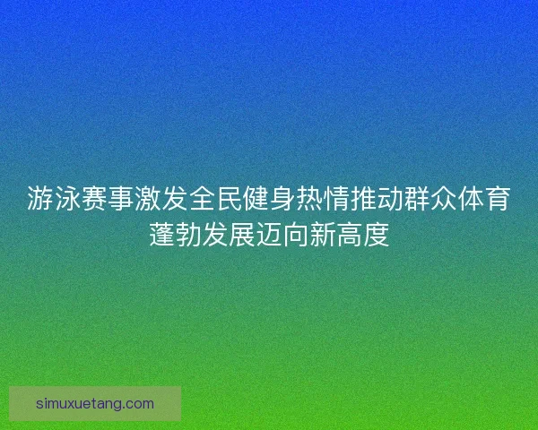 游泳赛事激发全民健身热情推动群众体育蓬勃发展迈向新高度
