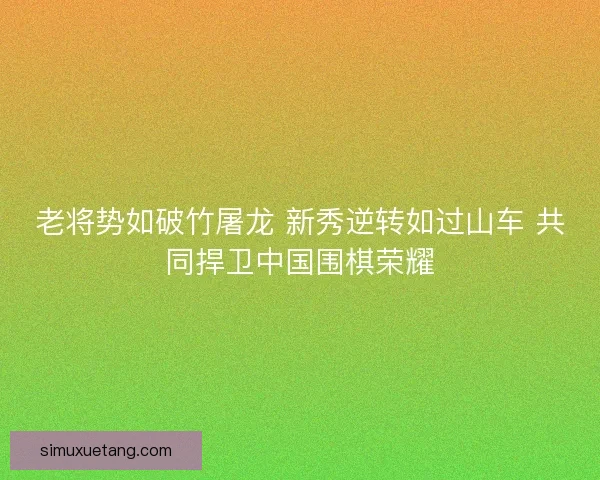 老将势如破竹屠龙 新秀逆转如过山车 共同捍卫中国围棋荣耀