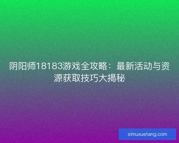 阴阳师18183游戏全攻略：最新活动与资源获取技巧大揭秘